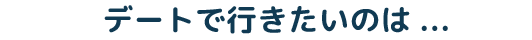 デートで行きたいのは...