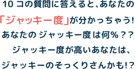 10コの質問に答えると、あなたの「ジャッキー度」が分かっちゃう！あなたのジャッキー度は何％？？ジャッキー度が高いあなたは、ジャッキーのそっくりさんかも！？